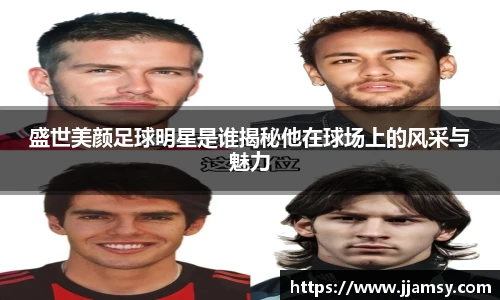 盛世美颜足球明星是谁揭秘他在球场上的风采与魅力