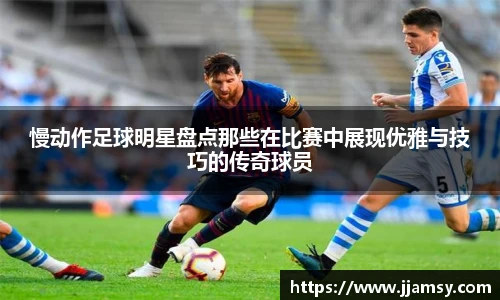 慢动作足球明星盘点那些在比赛中展现优雅与技巧的传奇球员