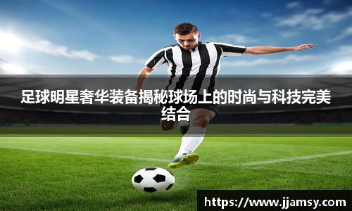 足球明星奢华装备揭秘球场上的时尚与科技完美结合